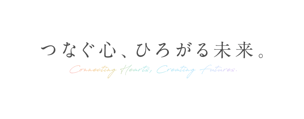 つなぐ心、ひろがる未来。Connecting Hearts, Creating Futures.